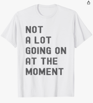 Not A Lot Going On At The Moment Shirt 2023